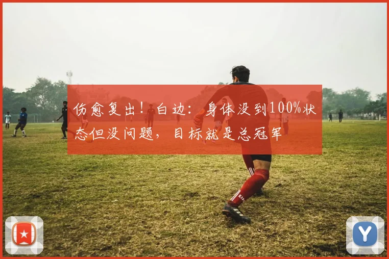 伤愈复出！白边：身体没到100%状态但没问题，目标就是总冠军