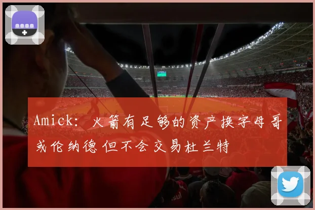 Amick：火箭有足够的资产换字母哥或伦纳德 但不会交易杜兰特