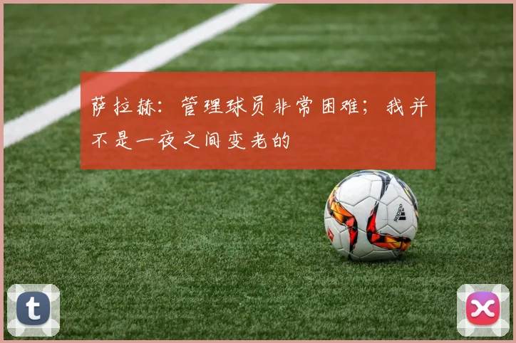 萨拉赫：管理球员非常困难；我并不是一夜之间变老的