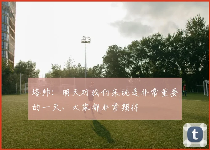 塔帅：明天对我们来说是非常重要的一天，大家都非常期待