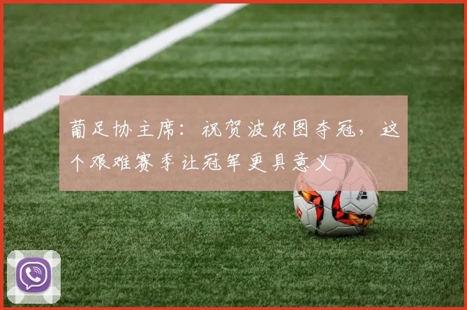 葡足协主席：祝贺波尔图夺冠，这个艰难赛季让冠军更具意义