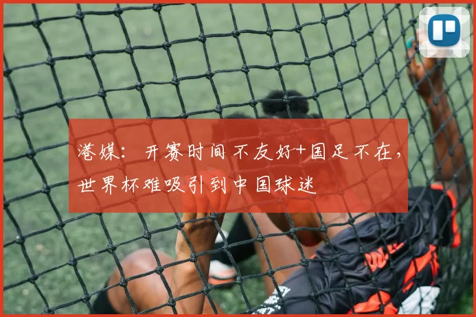 港媒：开赛时间不友好+国足不在，世界杯难吸引到中国球迷