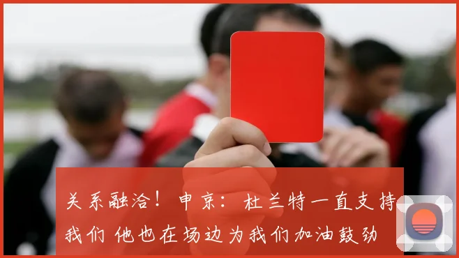 关系融洽！申京：杜兰特一直支持我们 他也在场边为我们加油鼓劲