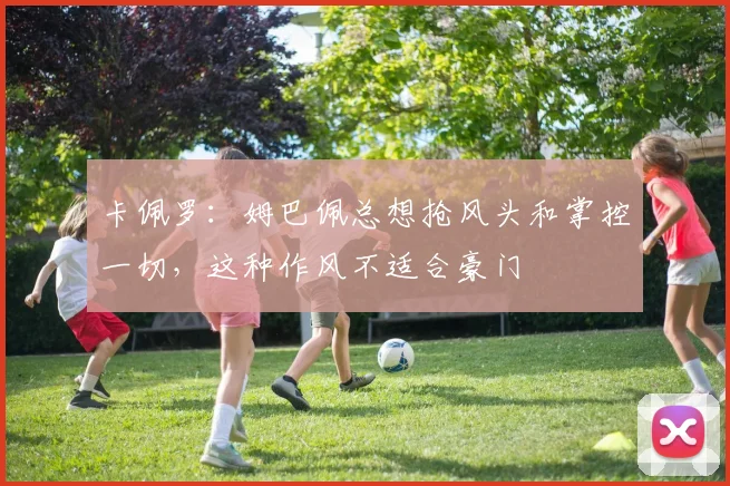 卡佩罗：姆巴佩总想抢风头和掌控一切，这种作风不适合豪门