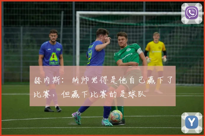 赫内斯：纳帅觉得是他自己赢下了比赛，但赢下比赛的是球队